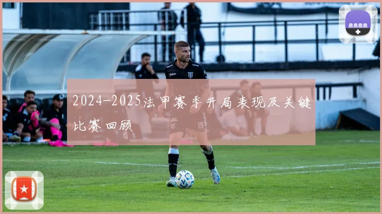 2024-2025法甲赛季开局表现及关键比赛回顾
