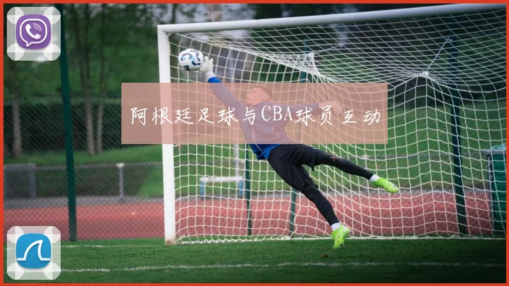 阿根廷足球与CBA球员互动