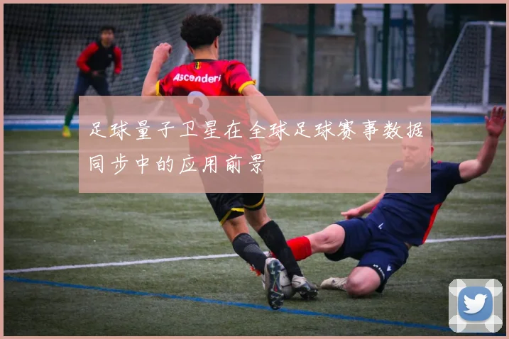 足球量子卫星在全球足球赛事数据同步中的应用前景